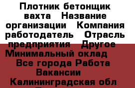 Плотник-бетонщик-вахта › Название организации ­ Компания-работодатель › Отрасль предприятия ­ Другое › Минимальный оклад ­ 1 - Все города Работа » Вакансии   . Калининградская обл.,Приморск г.